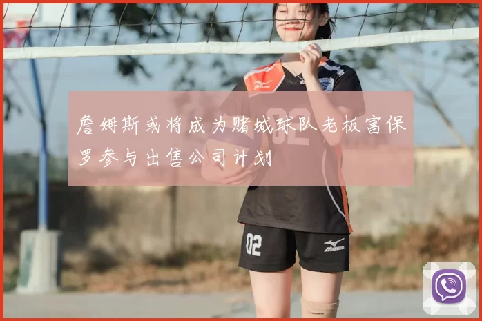 詹姆斯或将成为赌城球队老板富保罗参与出售公司计划