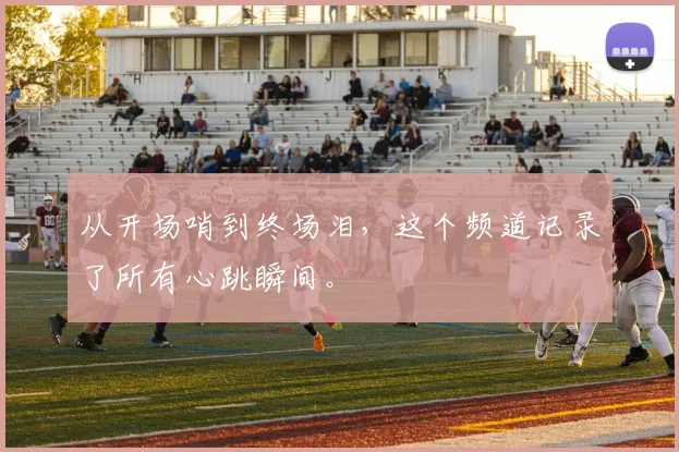 从开场哨到终场泪，这个频道记录了所有心跳瞬间。