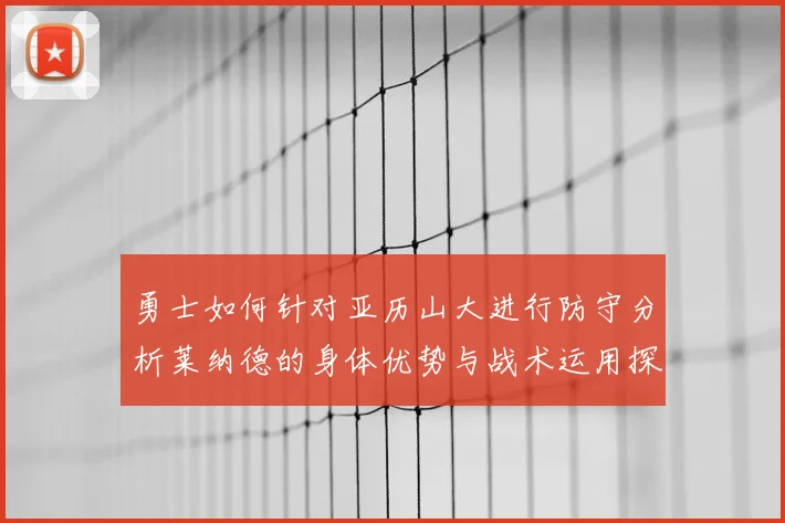 勇士如何针对亚历山大进行防守分析莱纳德的身体优势与战术运用探讨