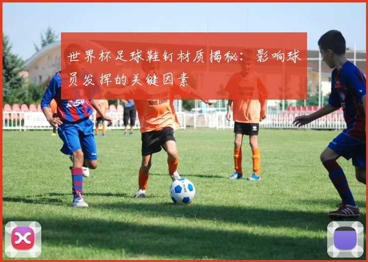 世界杯足球鞋钉材质揭秘:影响球员发挥的关键因素