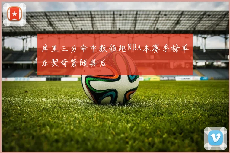 库里三分命中数领跑NBA本赛季榜单东契奇紧随其后