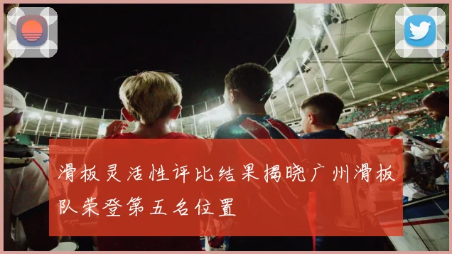滑板灵活性评比结果揭晓广州滑板队荣登第五名位置