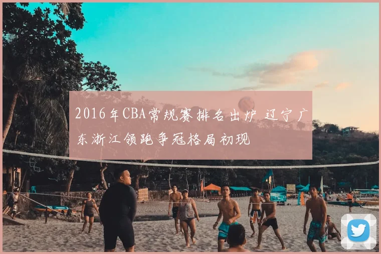 2016年CBA常规赛排名出炉 辽宁广东浙江领跑争冠格局初现