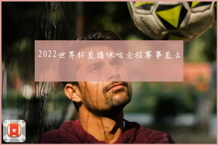 2022世界杯直播咪咕全程赛事直击