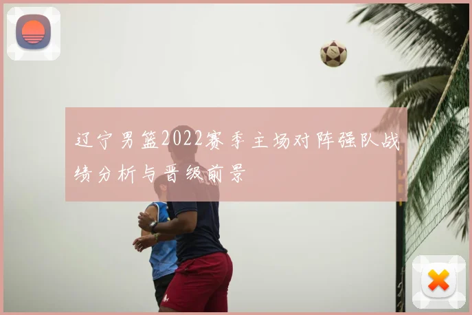 辽宁男篮2022赛季主场对阵强队战绩分析与晋级前景