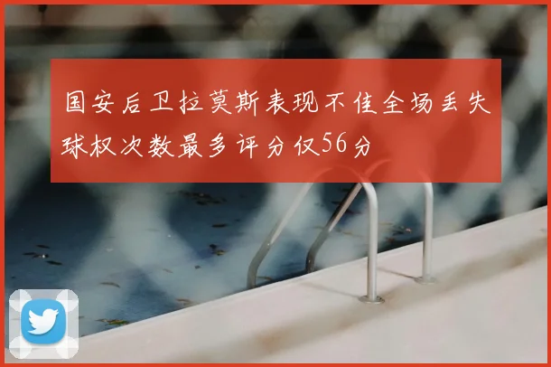 国安后卫拉莫斯表现不佳全场丢失球权次数最多评分仅56分