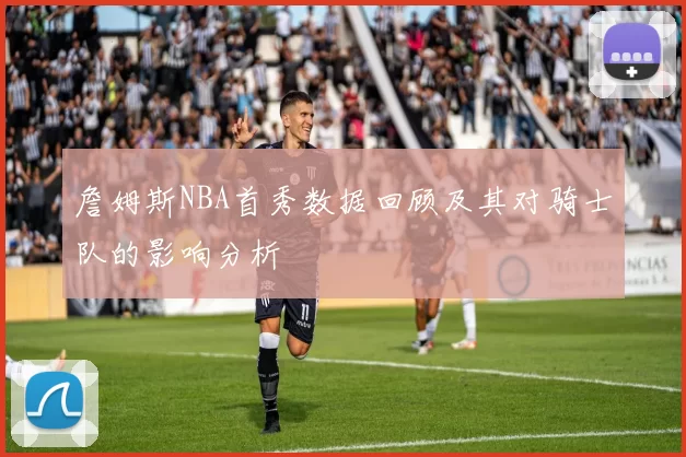 詹姆斯NBA首秀数据回顾及其对骑士队的影响分析