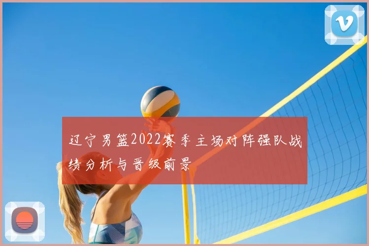 辽宁男篮2022赛季主场对阵强队战绩分析与晋级前景