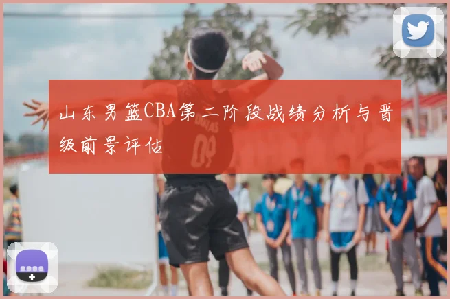 山东男篮CBA第二阶段战绩分析与晋级前景评估