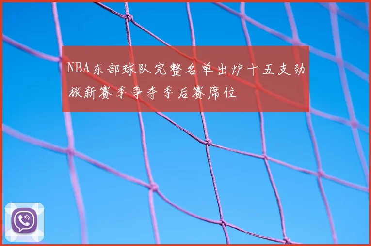 NBA东部球队完整名单出炉十五支劲旅新赛季争夺季后赛席位