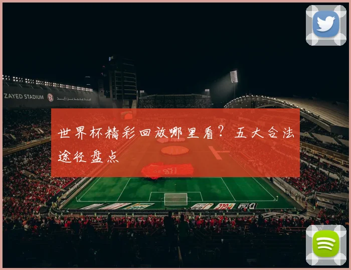 世界杯精彩回放哪里看?五大合法途径盘点