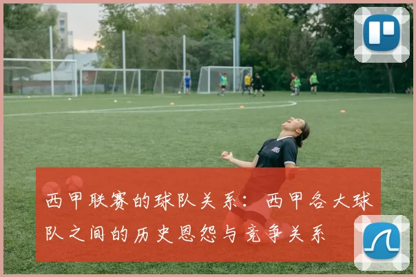 西甲联赛的球队关系：西甲各大球队之间的历史恩怨与竞争关系