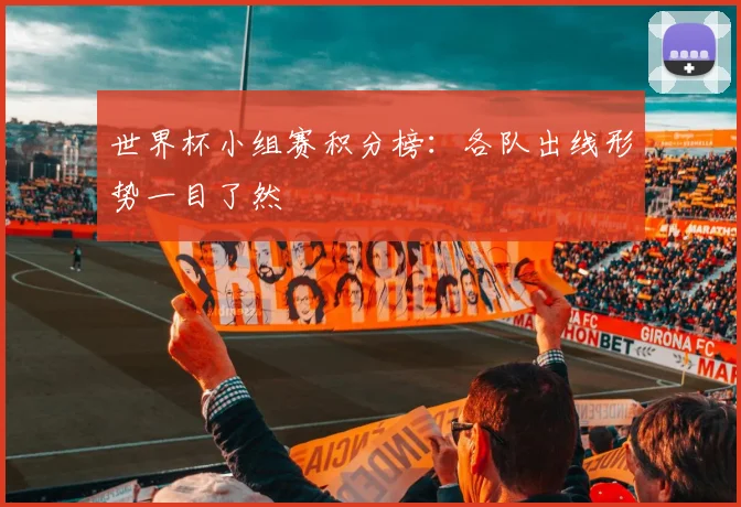 世界杯小组赛积分榜:各队出线形势一目了然