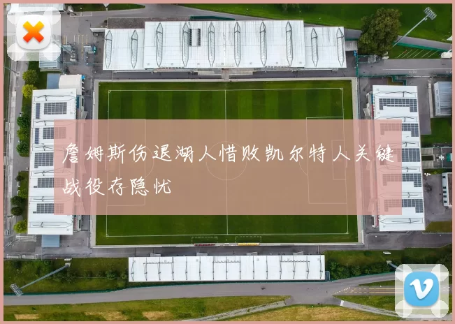 詹姆斯伤退湖人惜败凯尔特人关键战役存隐忧