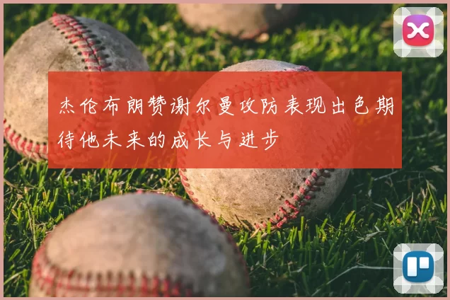 杰伦布朗赞谢尔曼攻防表现出色期待他未来的成长与进步