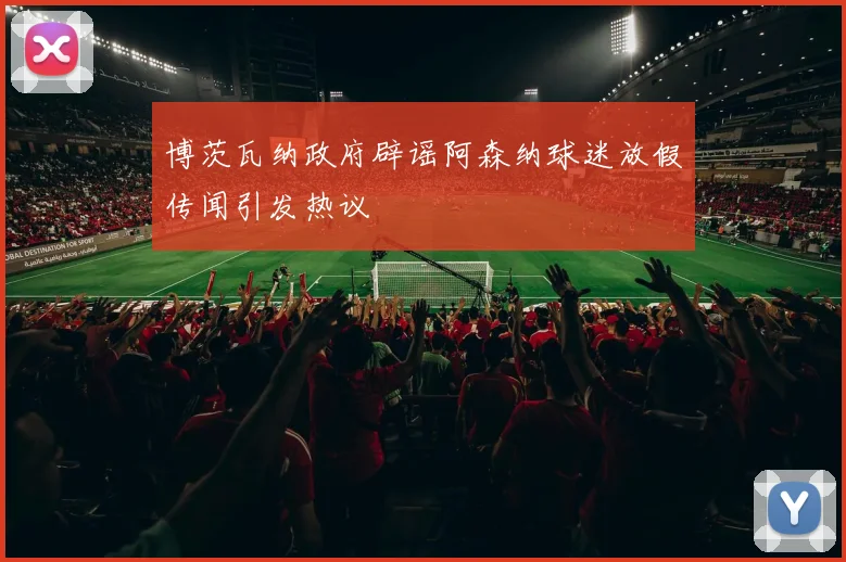 博茨瓦纳政府辟谣阿森纳球迷放假传闻引发热议