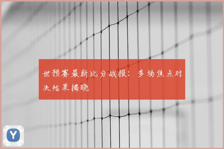 世预赛最新比分战报：多场焦点对决结果揭晓