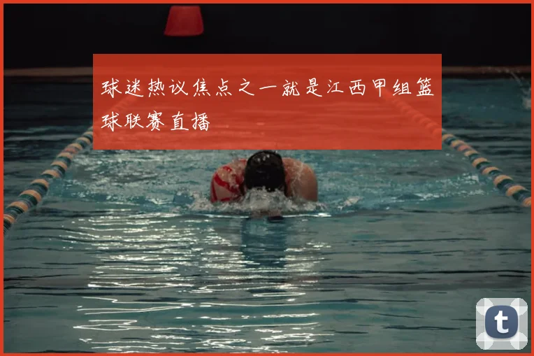 球迷热议焦点之一就是江西甲组篮球联赛直播