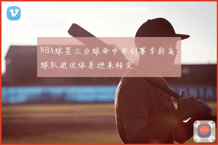 NBA球星三分球命中率创赛季新高，球队进攻体系迎来转变