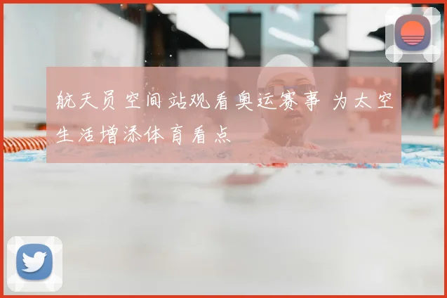 航天员空间站观看奥运赛事 为太空生活增添体育看点