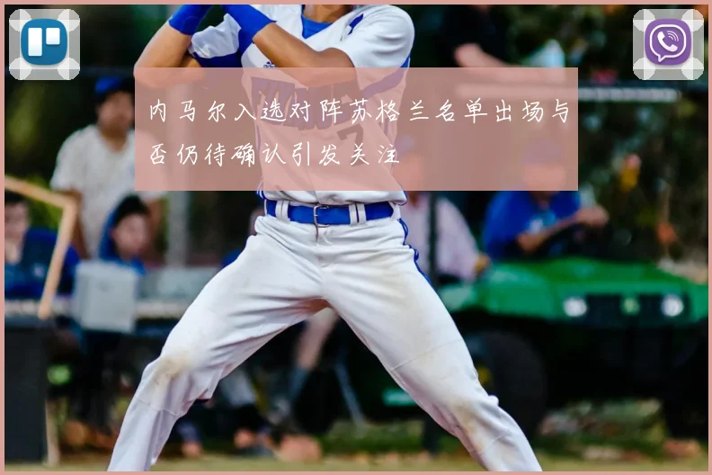 内马尔入选对阵苏格兰名单出场与否仍待确认引发关注