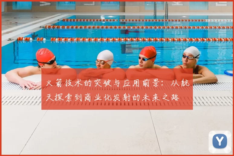 火箭技术的突破与应用前景：从航天探索到商业化发射的未来之路