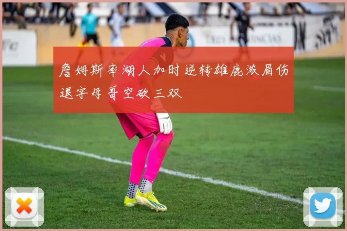 詹姆斯率湖人加时逆转雄鹿浓眉伤退字母哥空砍三双