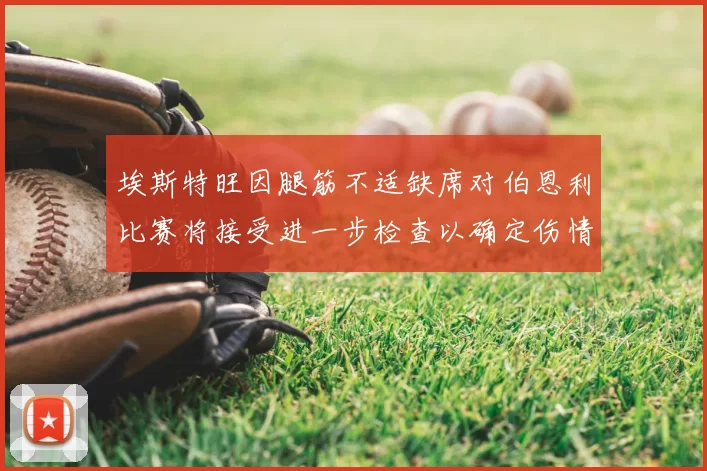 埃斯特旺因腿筋不适缺席对伯恩利比赛将接受进一步检查以确定伤情