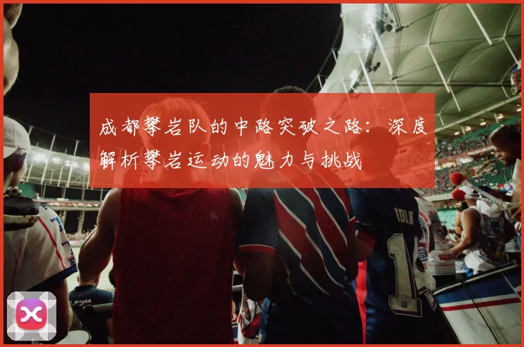 成都攀岩队的中路突破之路：深度解析攀岩运动的魅力与挑战