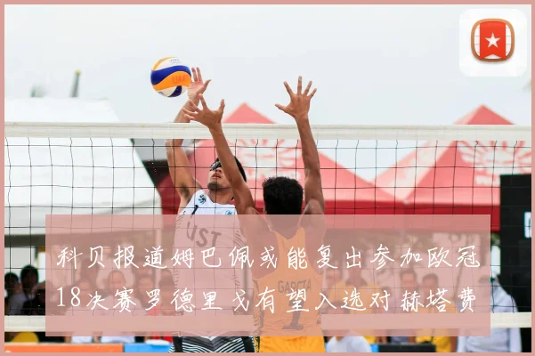科贝报道姆巴佩或能复出参加欧冠18决赛罗德里戈有望入选对赫塔费大名单