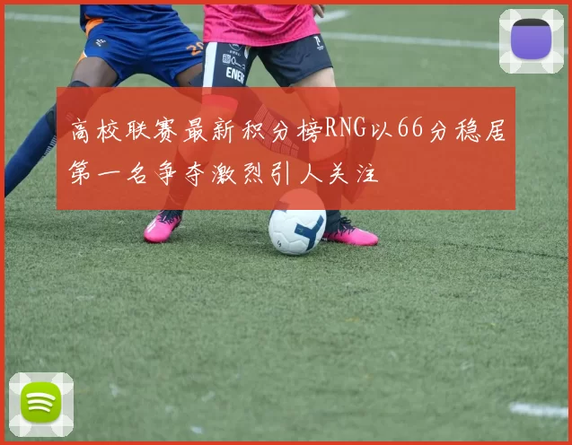 高校联赛最新积分榜RNG以66分稳居第一名争夺激烈引人关注