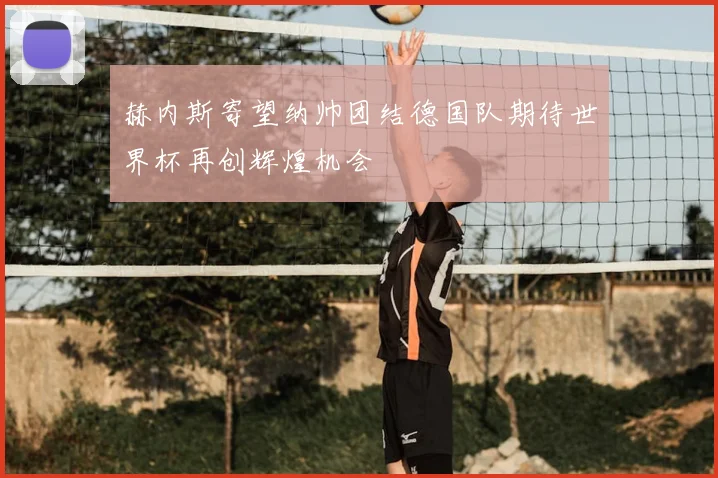 赫内斯寄望纳帅团结德国队期待世界杯再创辉煌机会