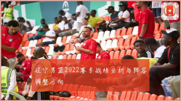 辽宁男篮2022赛季战绩分析与阵容调整方向