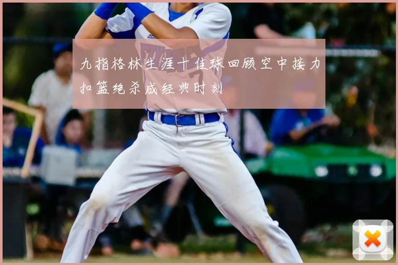九指格林生涯十佳球回顾空中接力扣篮绝杀成经典时刻
