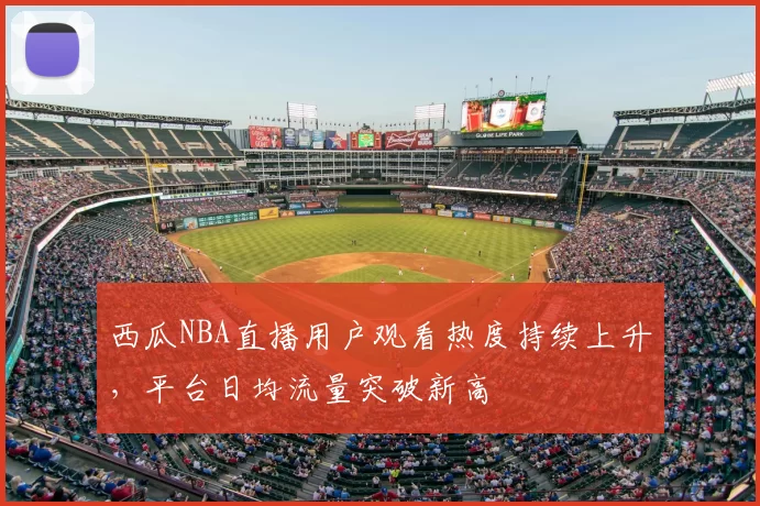 西瓜NBA直播用户观看热度持续上升，平台日均流量突破新高