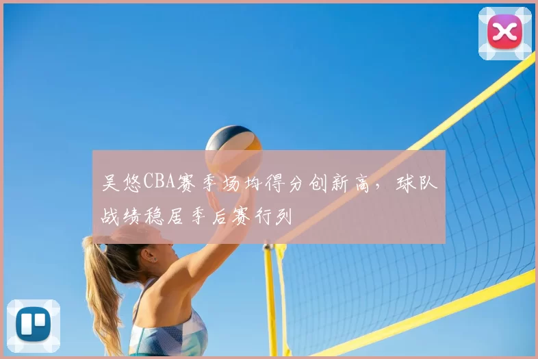 吴悠CBA赛季场均得分创新高，球队战绩稳居季后赛行列