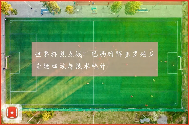 世界杯焦点战:巴西对阵克罗地亚全场回放与技术统计