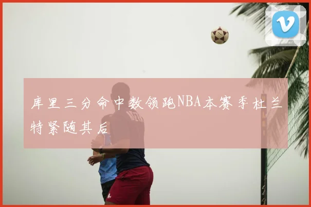 库里三分命中数领跑NBA本赛季杜兰特紧随其后