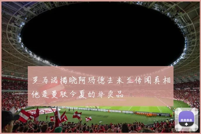 罗马诺揭晓阿玛德去米兰传闻真相他是曼联今夏的非卖品