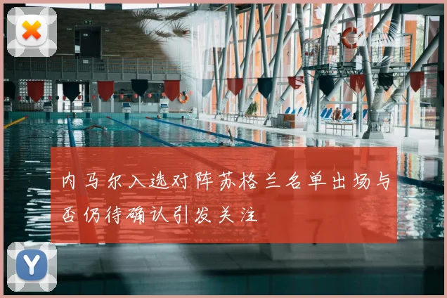 内马尔入选对阵苏格兰名单出场与否仍待确认引发关注