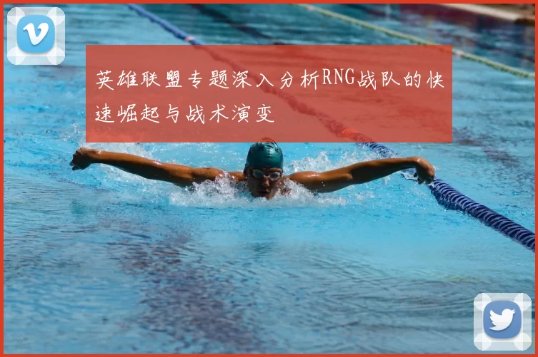 英雄联盟专题深入分析RNG战队的快速崛起与战术演变
