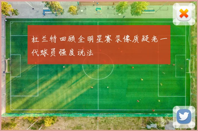 杜兰特回顾全明星赛录像质疑老一代球员强度说法