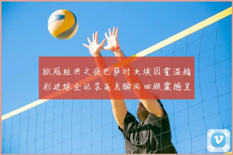 欧冠经典之夜巴萨对决埃因霍温精彩进球全记录高光瞬间回顾震撼呈现