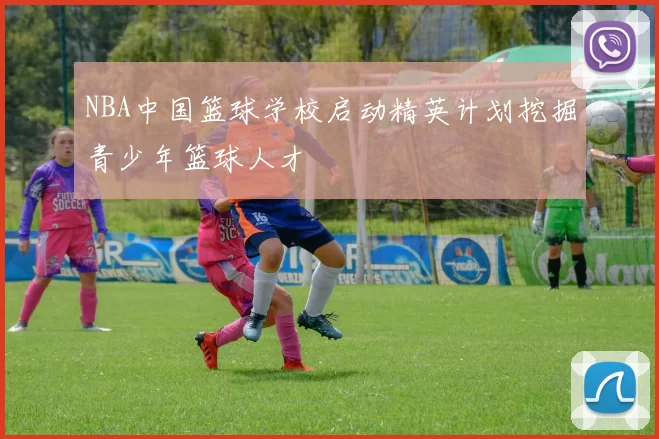 NBA中国篮球学校启动精英计划挖掘青少年篮球人才