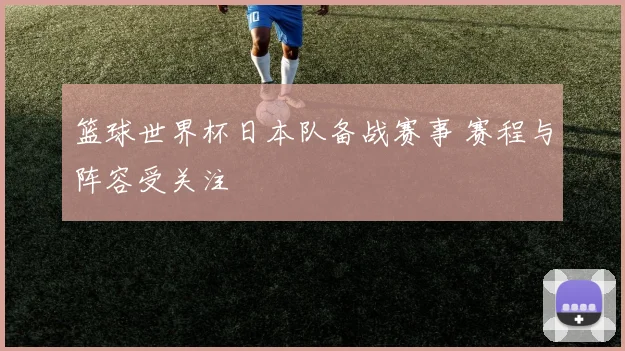 篮球世界杯日本队备战赛事 赛程与阵容受关注