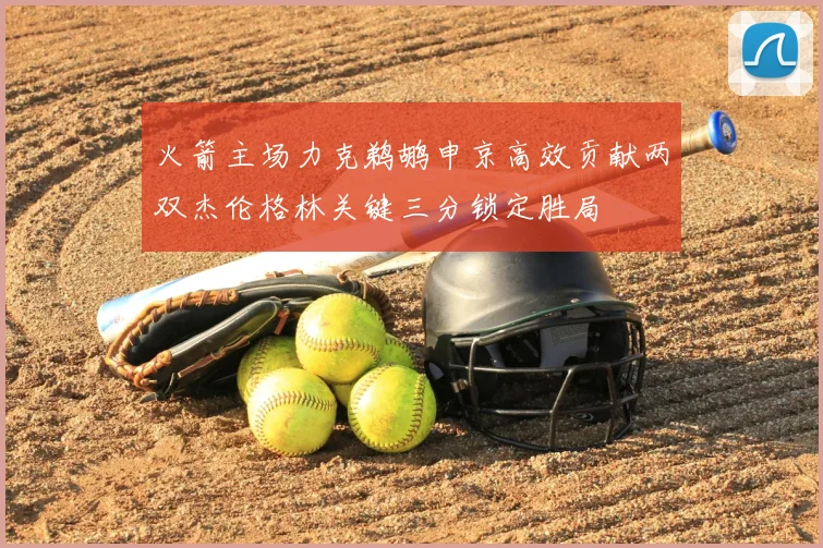 火箭主场力克鹈鹕申京高效贡献两双杰伦格林关键三分锁定胜局