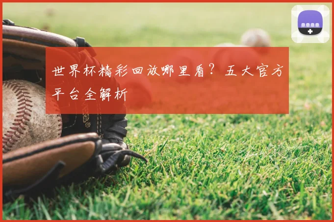 世界杯精彩回放哪里看?五大官方平台全解析