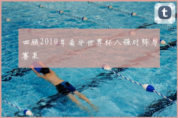 回顾2010年南非世界杯八强对阵与赛果