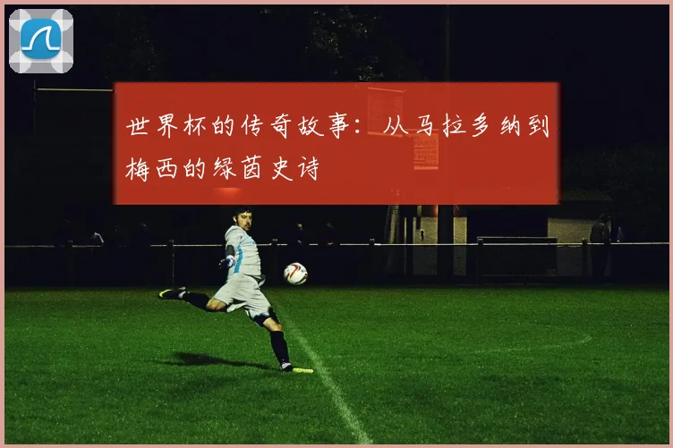 世界杯的传奇故事：从马拉多纳到梅西的绿茵史诗
