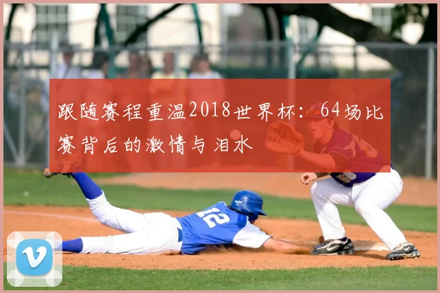 跟随赛程重温2018世界杯：64场比赛背后的激情与泪水